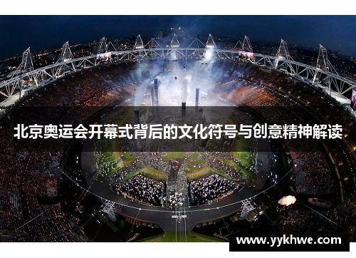 北京奥运会开幕式背后的文化符号与创意精神解读