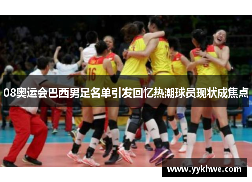 08奥运会巴西男足名单引发回忆热潮球员现状成焦点