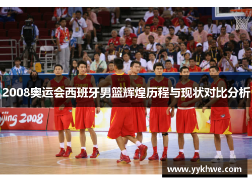 2008奥运会西班牙男篮辉煌历程与现状对比分析